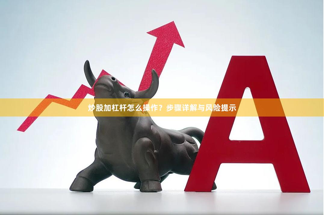 炒股加杠杆怎么操作？步骤详解与风险提示